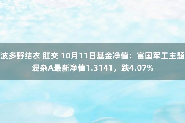 波多野结衣 肛交 10月11日基金净值：富国军工主题混杂A最新净值1.3141，跌4.07%