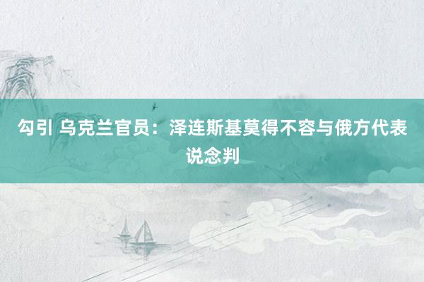 勾引 乌克兰官员：泽连斯基莫得不容与俄方代表说念判