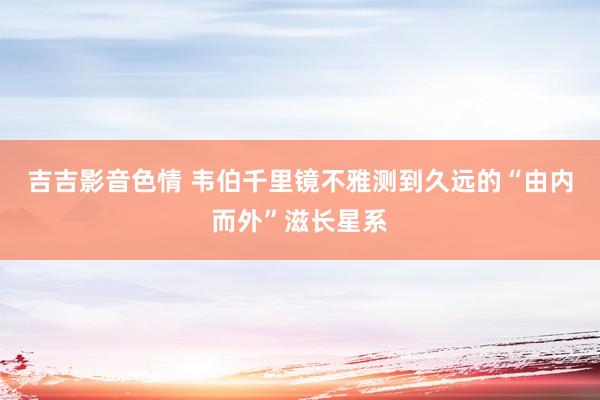 吉吉影音色情 韦伯千里镜不雅测到久远的“由内而外”滋长星系