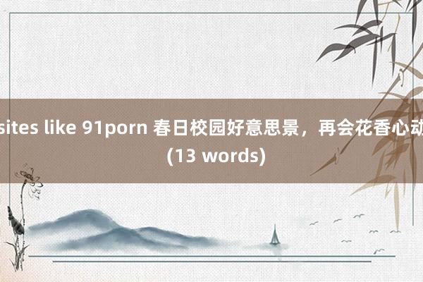 sites like 91porn 春日校园好意思景，再会花香心动  (13 words)