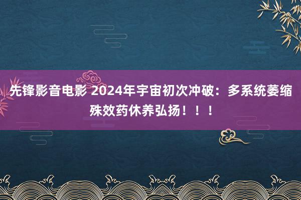 先锋影音电影 2024年宇宙初次冲破：多系统萎缩殊效药休养弘扬！！！