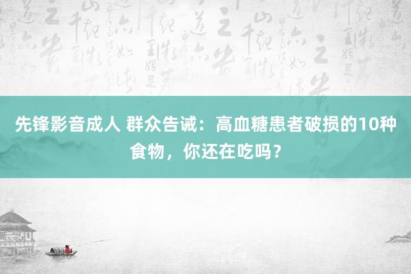 先锋影音成人 群众告诫：高血糖患者破损的10种食物，你还在吃吗？