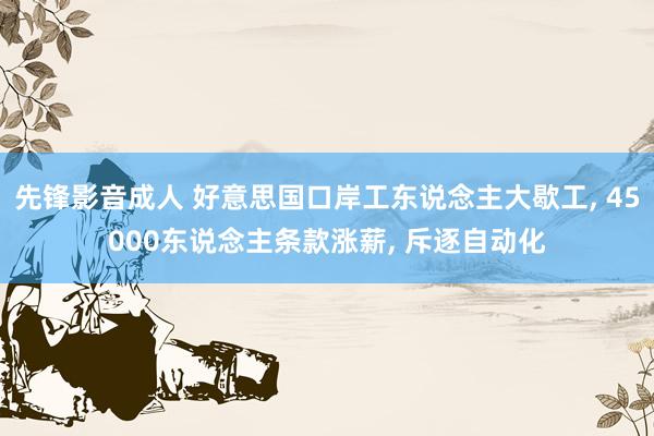 先锋影音成人 好意思国口岸工东说念主大歇工， 45000东说念主条款涨薪， 斥逐自动化