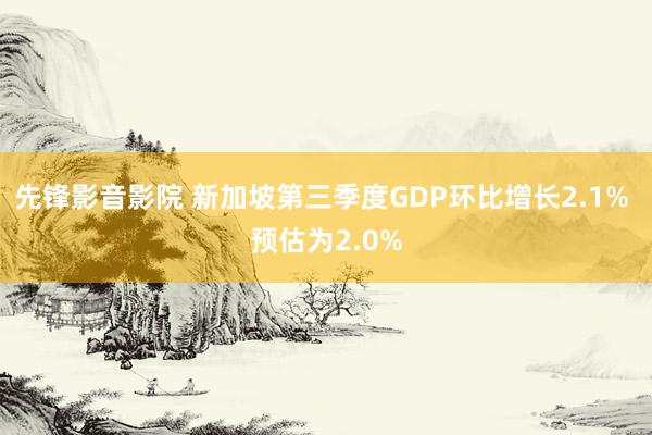 先锋影音影院 新加坡第三季度GDP环比增长2.1% 预估为2.0%