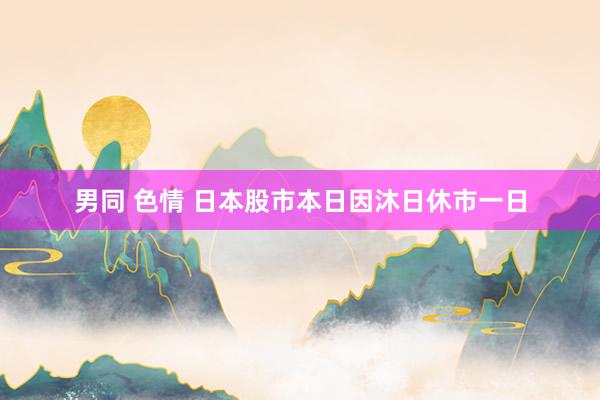 男同 色情 日本股市本日因沐日休市一日