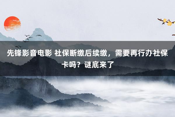 先锋影音电影 社保断缴后续缴，需要再行办社保卡吗？谜底来了