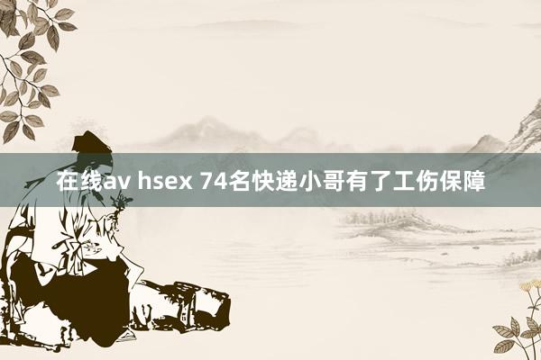 在线av hsex 74名快递小哥有了工伤保障