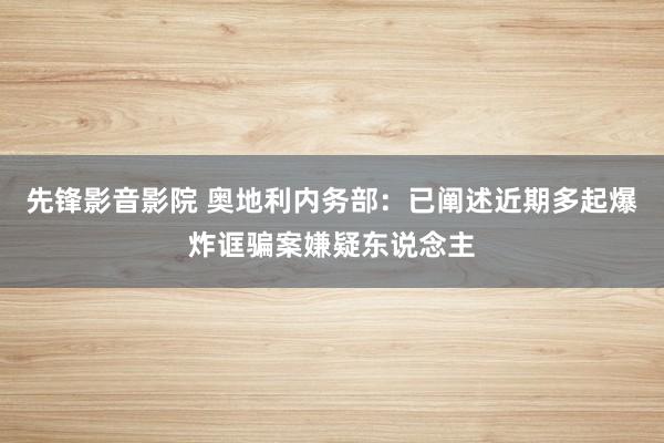 先锋影音影院 奥地利内务部：已阐述近期多起爆炸诓骗案嫌疑东说念主