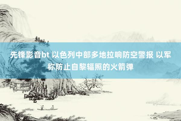 先锋影音bt 以色列中部多地拉响防空警报 以军称防止自黎辐照的火箭弹