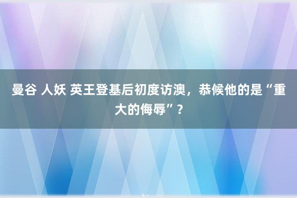 曼谷 人妖 英王登基后初度访澳，恭候他的是“重大的侮辱”？