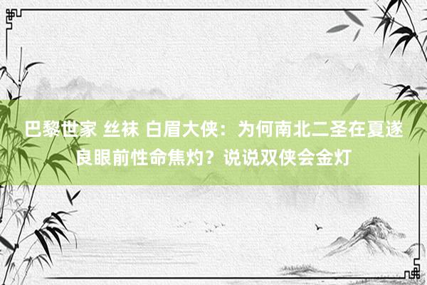 巴黎世家 丝袜 白眉大侠：为何南北二圣在夏遂良眼前性命焦灼？说说双侠会金灯