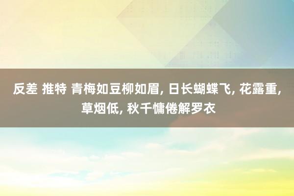 反差 推特 青梅如豆柳如眉， 日长蝴蝶飞， 花露重， 草烟低， 秋千慵倦解罗衣