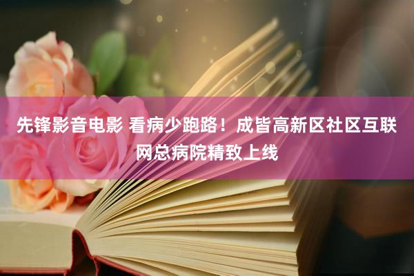 先锋影音电影 看病少跑路！成皆高新区社区互联网总病院精致上线