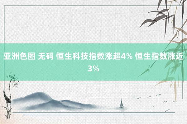 亚洲色图 无码 恒生科技指数涨超4% 恒生指数涨近3%