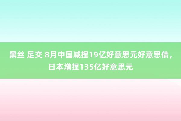 黑丝 足交 8月中国减捏19亿好意思元好意思债，日本增捏135亿好意思元