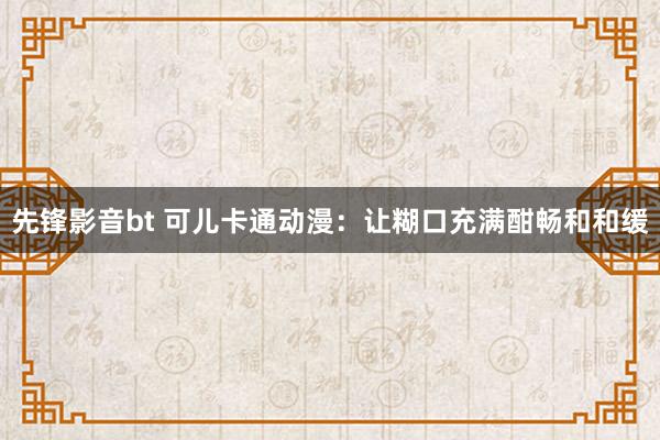 先锋影音bt 可儿卡通动漫：让糊口充满酣畅和和缓