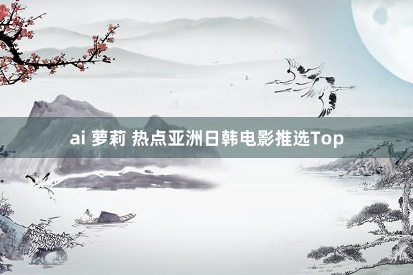 ai 萝莉 热点亚洲日韩电影推选Top