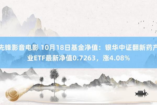 先锋影音电影 10月18日基金净值：银华中证翻新药产业ETF最新净值0.7263，涨4.08%