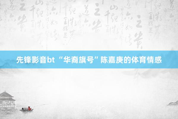 先锋影音bt “华裔旗号”陈嘉庚的体育情感