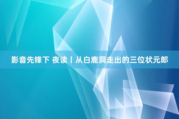 影音先锋下 夜读丨从白鹿洞走出的三位状元郎