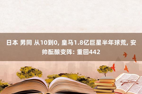 日本 男同 从10到0， 皇马1.8亿巨星半年球荒， 安帅酝酿变阵: 重回442