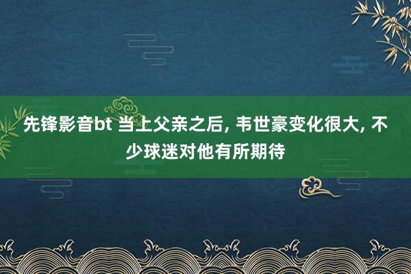 先锋影音bt 当上父亲之后， 韦世豪变化很大， 不少球迷对他有所期待