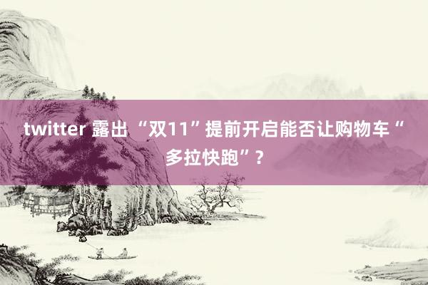 twitter 露出 “双11”提前开启能否让购物车“多拉快跑”？