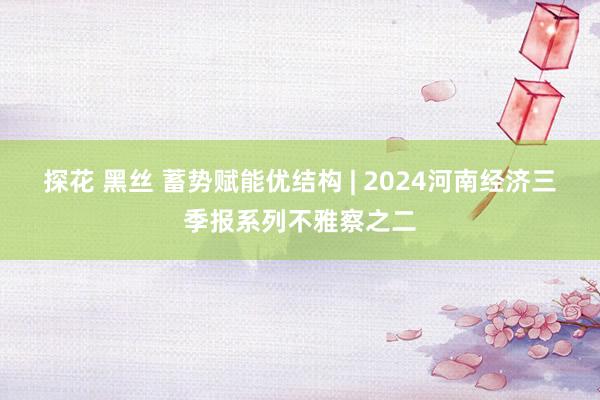 探花 黑丝 蓄势赋能优结构 | 2024河南经济三季报系列不雅察之二