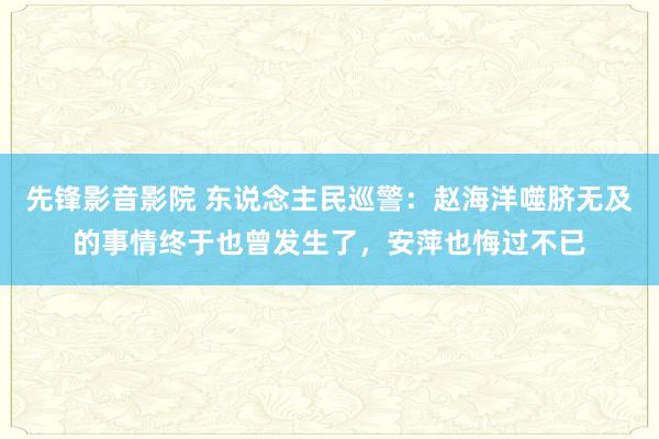 先锋影音影院 东说念主民巡警：赵海洋噬脐无及的事情终于也曾发生了，安萍也悔过不已