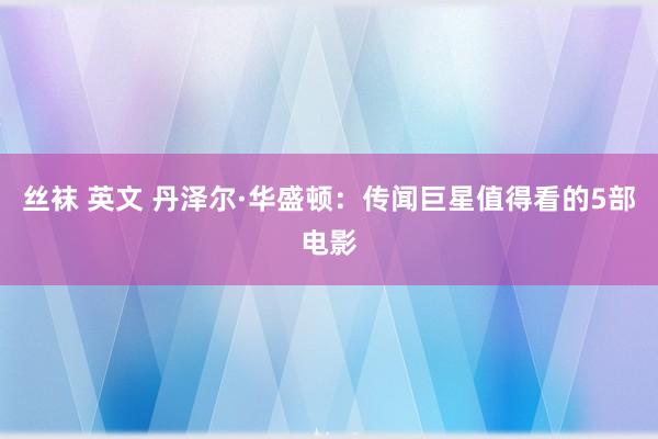 丝袜 英文 丹泽尔·华盛顿：传闻巨星值得看的5部电影