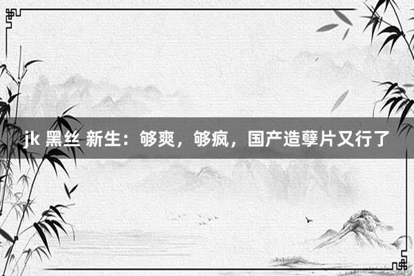 jk 黑丝 新生：够爽，够疯，国产造孽片又行了