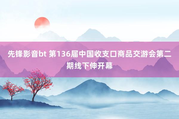 先锋影音bt 第136届中国收支口商品交游会第二期线下伸开幕