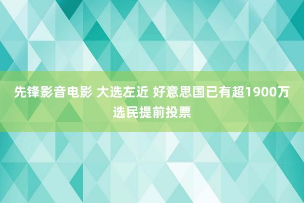 先锋影音电影 大选左近 好意思国已有超1900万选民提前投票