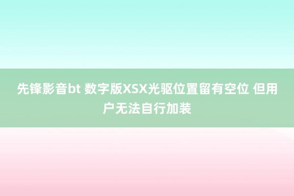 先锋影音bt 数字版XSX光驱位置留有空位 但用户无法自行加装