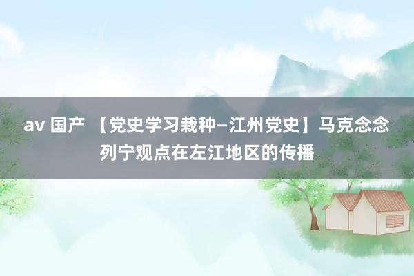 av 国产 【党史学习栽种—江州党史】马克念念列宁观点在左江地区的传播