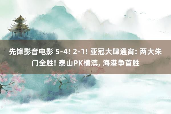 先锋影音电影 5-4! 2-1! 亚冠大肆通宵: 两大朱门全胜! 泰山PK横滨， 海港争首胜