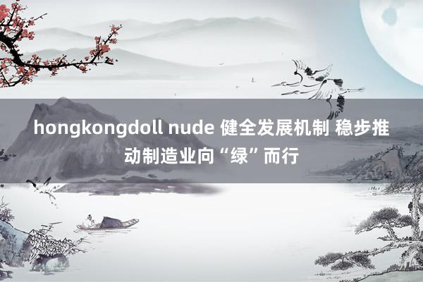 hongkongdoll nude 健全发展机制 稳步推动制造业向“绿”而行