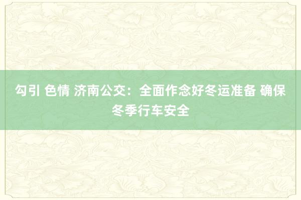 勾引 色情 济南公交：全面作念好冬运准备 确保冬季行车安全