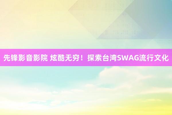 先锋影音影院 炫酷无穷！探索台湾SWAG流行文化