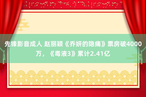 先锋影音成人 赵丽颖《乔妍的隐痛》票房破4000万，《毒液3》累计2.41亿