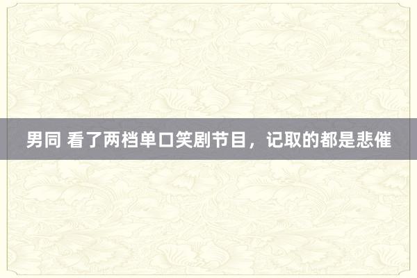 男同 看了两档单口笑剧节目，记取的都是悲催