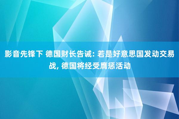 影音先锋下 德国财长告诫: 若是好意思国发动交易战， 德国将经受膺惩活动