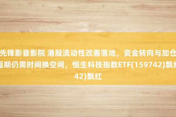 先锋影音影院 港股流动性改善落地，资金转向与加仓短期仍需时间换空间，恒生科技指数ETF(159742)飘红