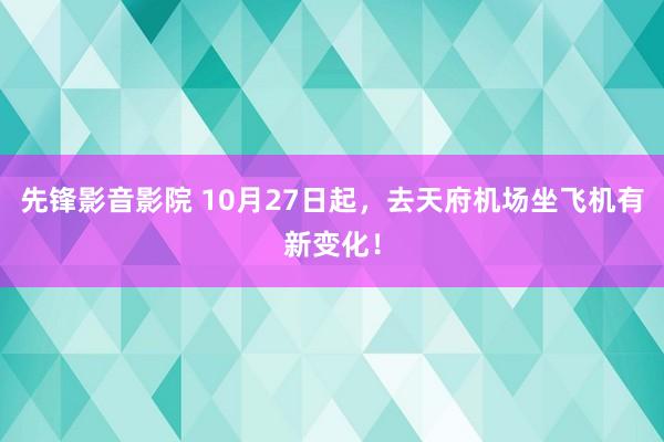 先锋影音影院 10月27日起，去天府机场坐飞机有新变化！