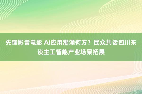 先锋影音电影 Ai应用潮涌何方？民众共话四川东谈主工智能产业场景拓展