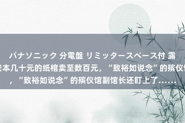 パナソニック 分電盤 リミッタースペース付 露出・半埋込両用形 将老本几十元的纸棺卖至数百元，“致裕如说念”的殡仪馆副馆长还盯上了……