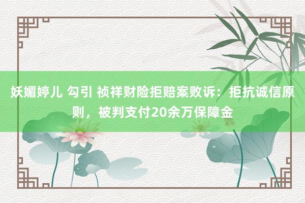 妖媚婷儿 勾引 祯祥财险拒赔案败诉：拒抗诚信原则，被判支付20余万保障金