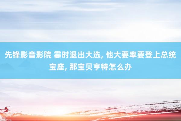 先锋影音影院 霎时退出大选， 他大要率要登上总统宝座， 那宝贝亨特怎么办