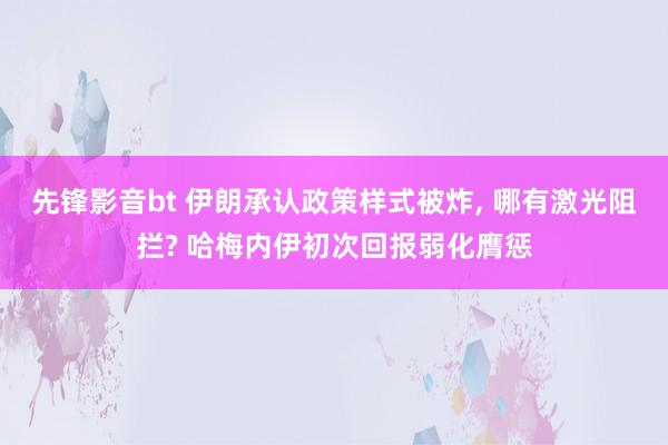 先锋影音bt 伊朗承认政策样式被炸， 哪有激光阻拦? 哈梅内伊初次回报弱化膺惩