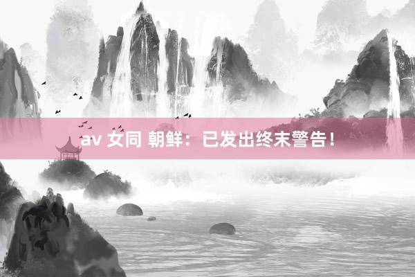 av 女同 朝鲜：已发出终末警告！